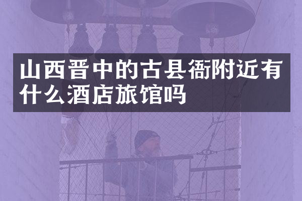 山西晋中的古县衙附近有什么酒店旅馆吗