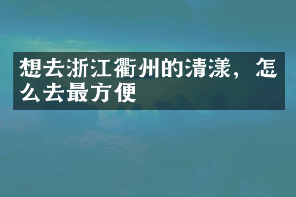 想去浙江衢州的清漾，怎么去最方便