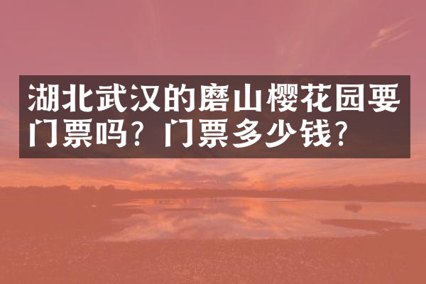 湖北武汉的磨山樱花园要门票吗？门票多少钱？