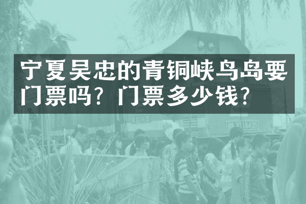 宁夏吴忠的青铜峡鸟岛要门票吗？门票多少钱？