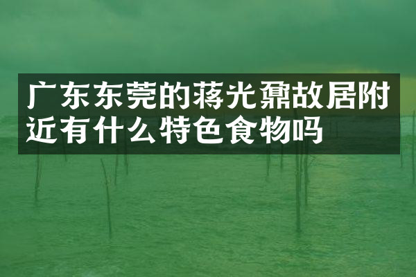 广东东莞的蒋光鼐故居附近有什么特色食物吗