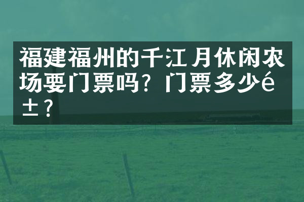 福建福州的千江月休闲农场要门票吗？门票多少钱？