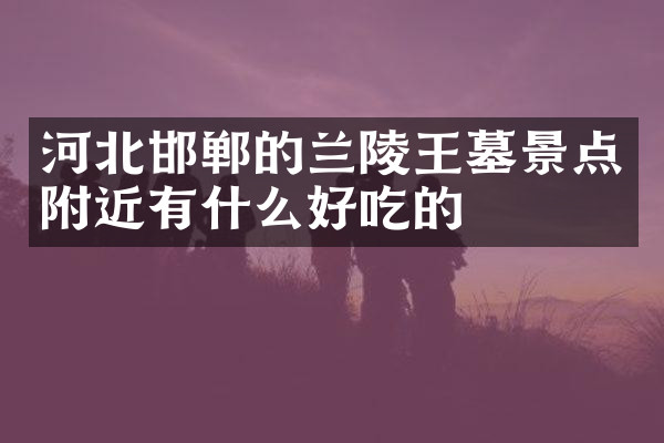 河北邯郸的兰陵王墓景点附近有什么好吃的