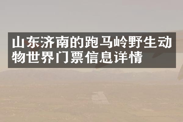 山东济南的跑马岭野生动物世界门票信息详情