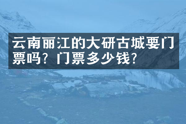 云南丽江的大研古城要门票吗？门票多少钱？