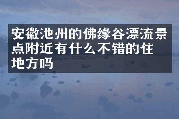 安徽池州的佛缘谷漂流景点附近有什么不错的住的地方吗