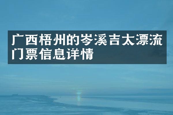 广西梧州的岑溪吉太漂流门票信息详情