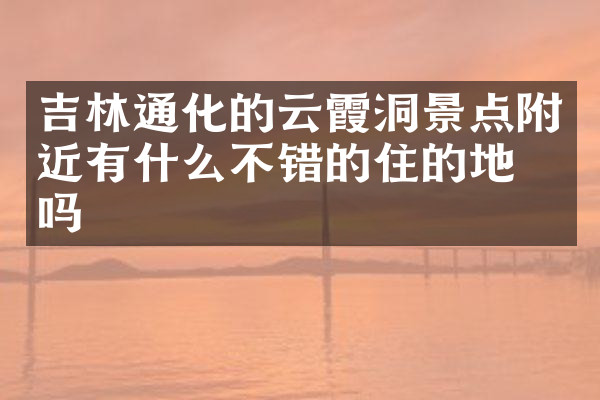 吉林通化的云霞洞景点附近有什么不错的住的地方吗