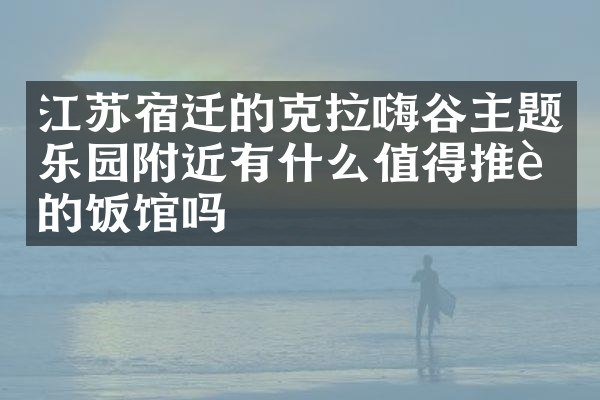江苏宿迁的克拉嗨谷主题乐园附近有什么值得推荐的饭馆吗