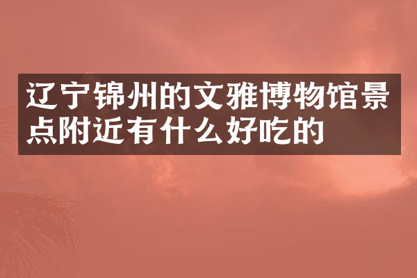 辽宁锦州的文雅博物馆景点附近有什么好吃的