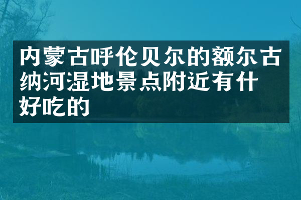 内蒙古呼伦贝尔的额尔古纳河湿地景点附近有什么好吃的