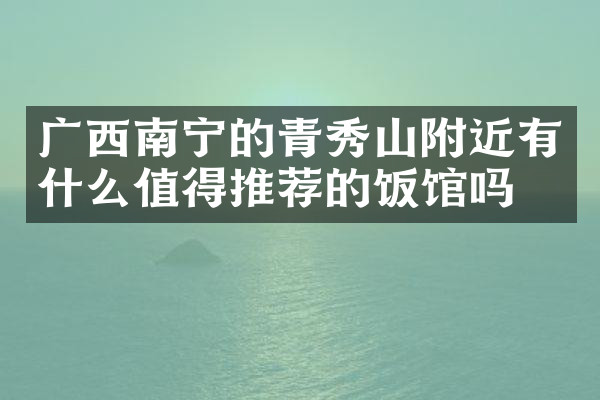 广西南宁的青秀山附近有什么值得推荐的饭馆吗
