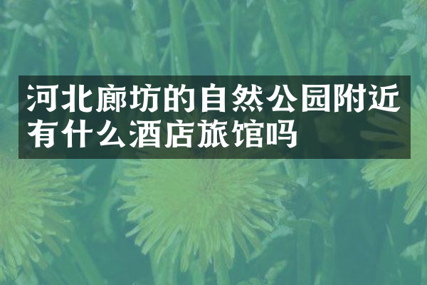 河北廊坊的自然公园附近有什么酒店旅馆吗