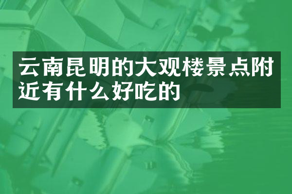 云南昆明的大观楼景点附近有什么好吃的