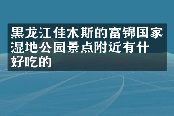 黑龙江佳木斯的富锦国家湿地公园景点附近有什么好吃的