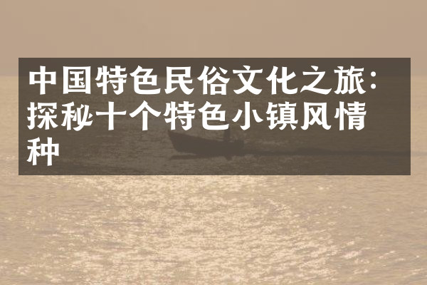 中国特色民俗文化之旅：探秘十个特色小镇风情万种