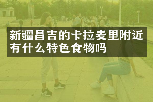 新疆昌吉的卡拉麦里附近有什么特色食物吗