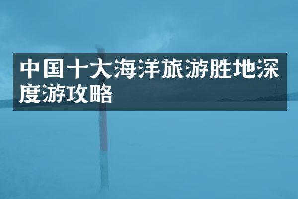 中国十大海洋旅游胜地深度游攻略
