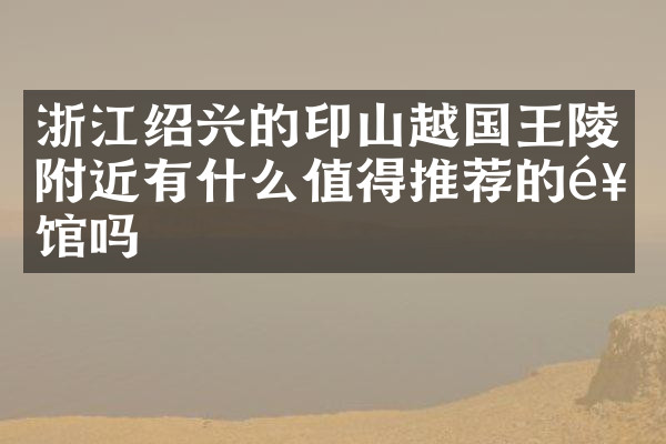 浙江绍兴的印山越国王陵附近有什么值得推荐的饭馆吗