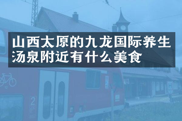 山西太原的九龙国际养生汤泉附近有什么美食