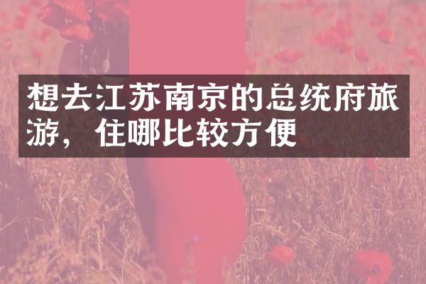 想去江苏南京的总统府旅游，住哪比较方便