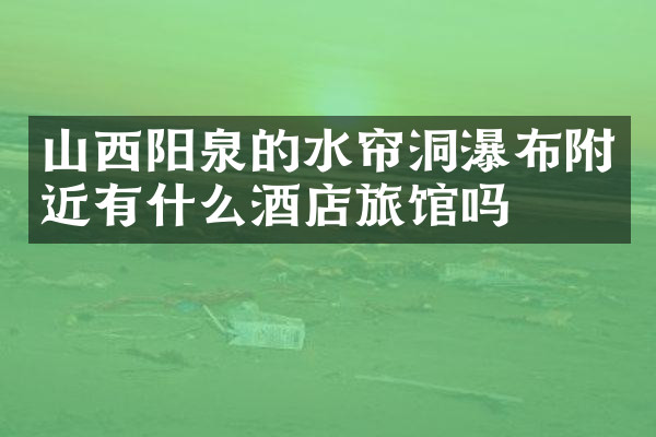 山西阳泉的水帘洞瀑布附近有什么酒店旅馆吗