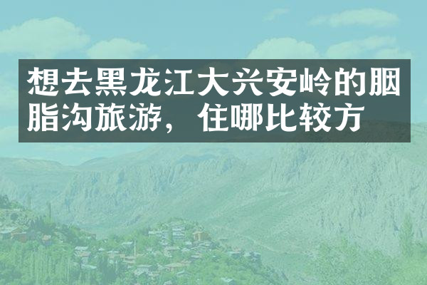 想去黑龙江大兴安岭的胭脂沟旅游，住哪比较方便