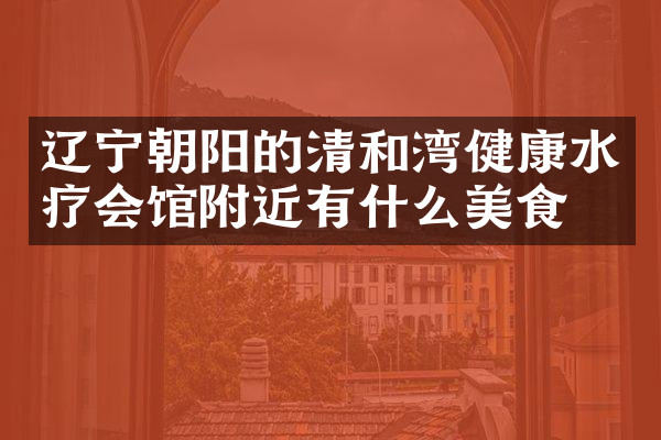 辽宁朝阳的清和湾健康水疗会馆附近有什么美食