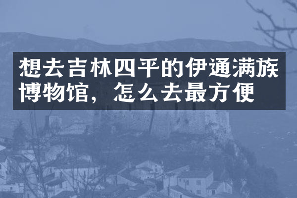 想去吉林四平的伊通满族博物馆，怎么去最方便