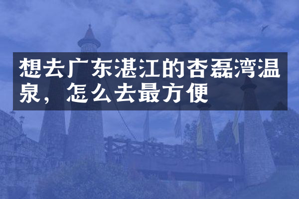 想去广东湛江的杏磊湾温泉，怎么去最方便