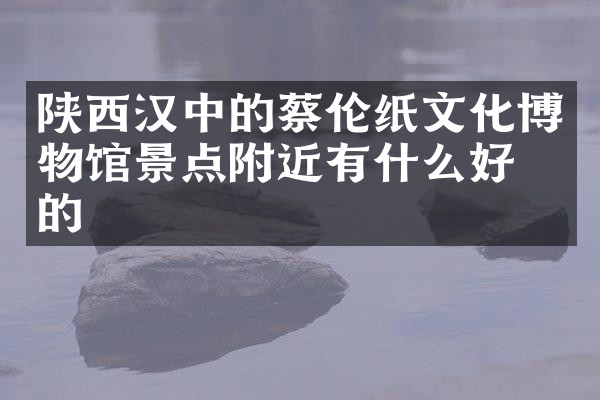 陕西汉中的蔡伦纸文化博物馆景点附近有什么好吃的