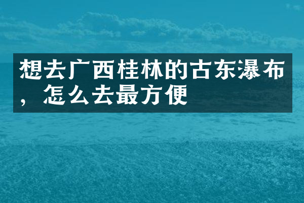 想去广西桂林的古东瀑布，怎么去最方便