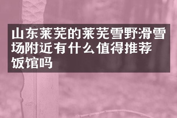 山东莱芜的莱芜雪野滑雪场附近有什么值得推荐的饭馆吗