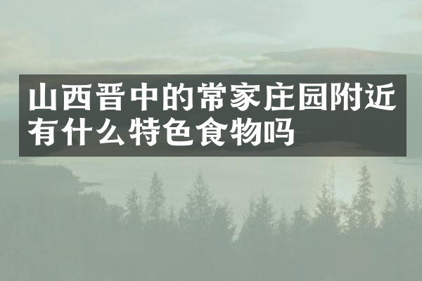 山西晋中的常家庄园附近有什么特色食物吗