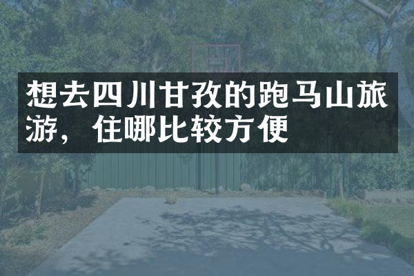 想去四川甘孜的跑马山旅游，住哪比较方便