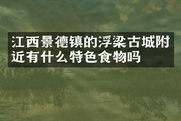 江西景德镇的浮梁古城附近有什么特色食物吗
