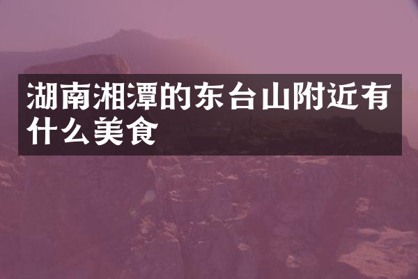 湖南湘潭的东台山附近有什么美食
