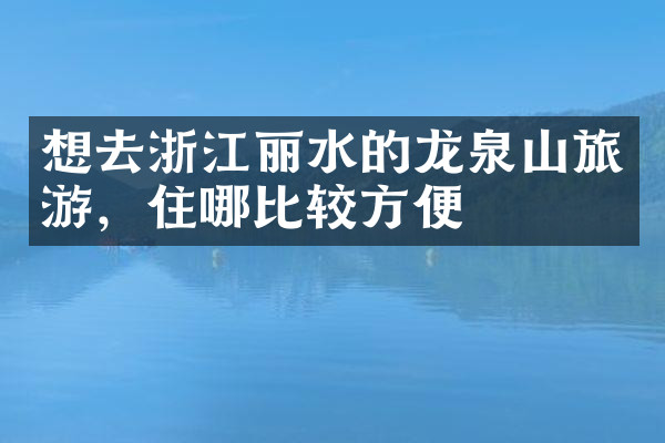 想去浙江丽水的龙泉山旅游，住哪比较方便