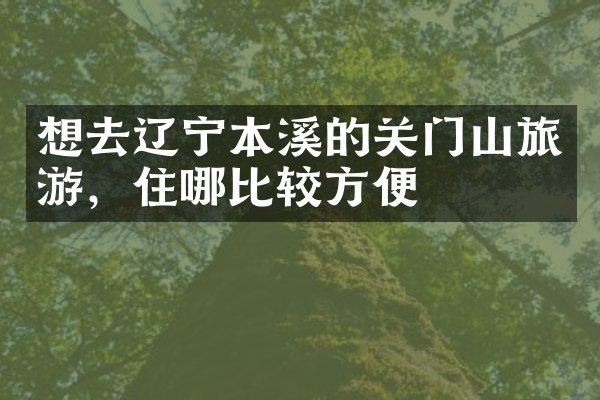 想去辽宁本溪的关门山旅游，住哪比较方便