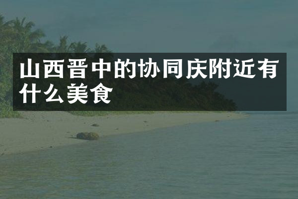 山西晋中的协同庆附近有什么美食