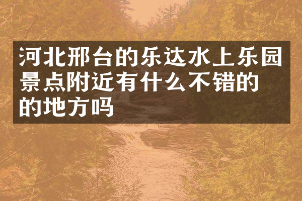 河北邢台的乐达水上乐园景点附近有什么不错的住的地方吗