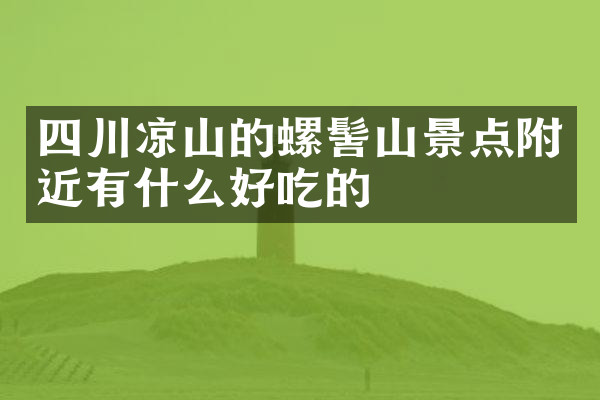 四川凉山的螺髻山景点附近有什么好吃的