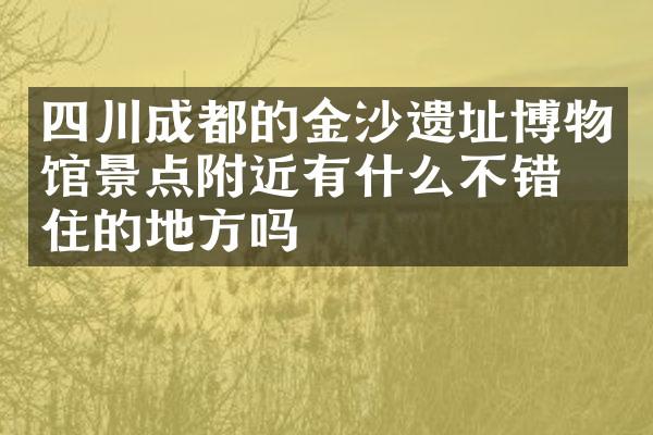四川成都的金沙遗址博物馆景点附近有什么不错的住的地方吗