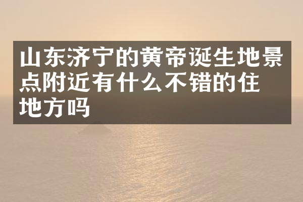 山东济宁的黄帝诞生地景点附近有什么不错的住的地方吗