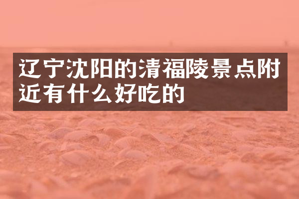 辽宁沈阳的清福陵景点附近有什么好吃的