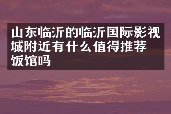 山东临沂的临沂国际影视城附近有什么值得推荐的饭馆吗