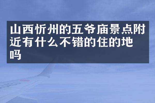 山西忻州的五爷庙景点附近有什么不错的住的地方吗
