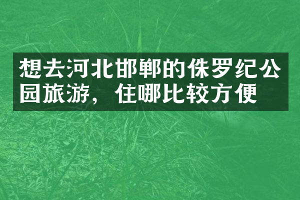 想去河北邯郸的侏罗纪公园旅游，住哪比较方便