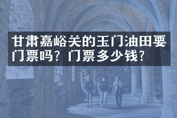 甘肃嘉峪关的玉门油田要门票吗？门票多少钱？