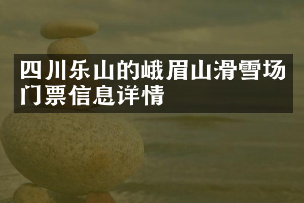 四川乐山的峨眉山滑雪场门票信息详情